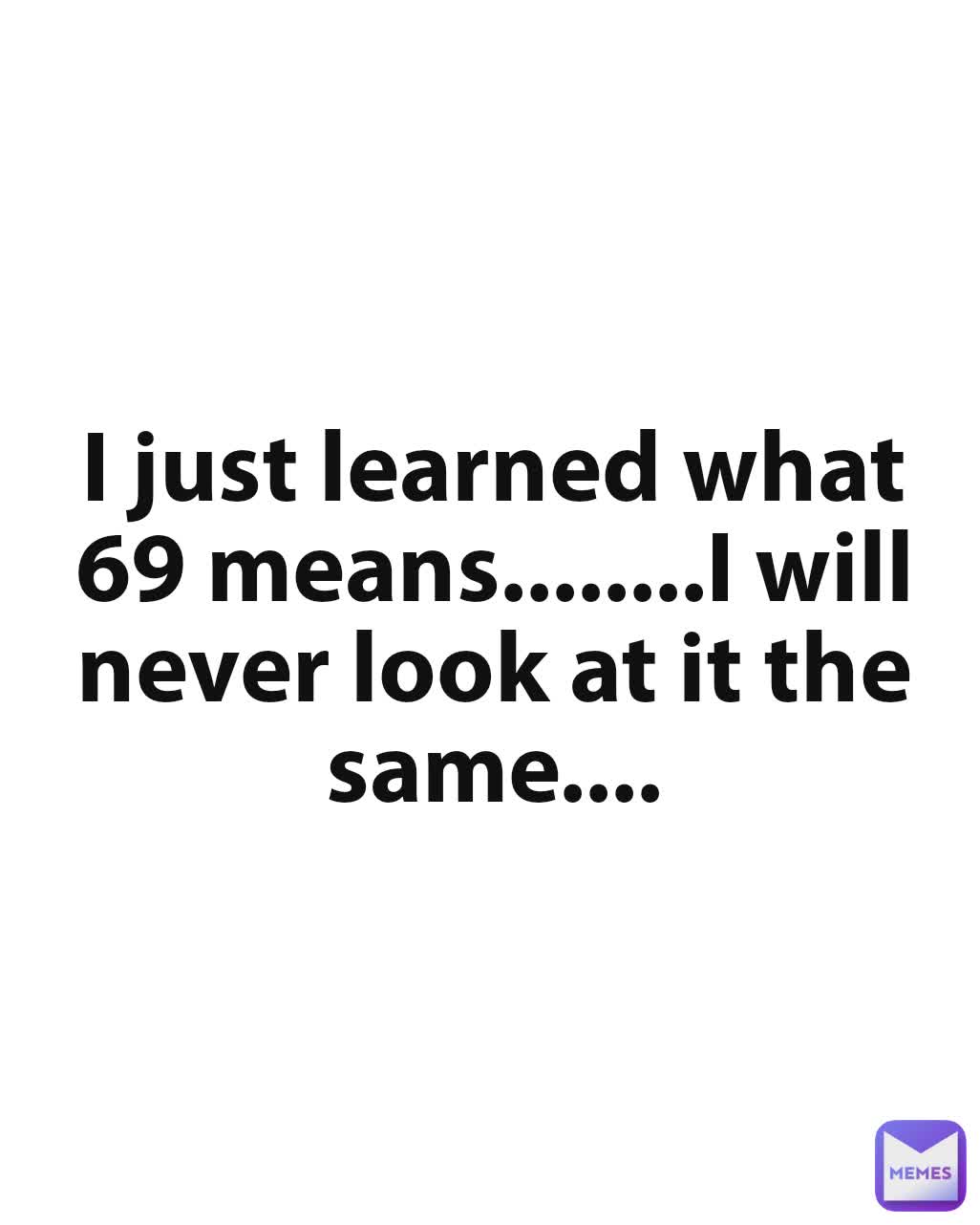 I just learned what 69 means........I will never look at it the same....