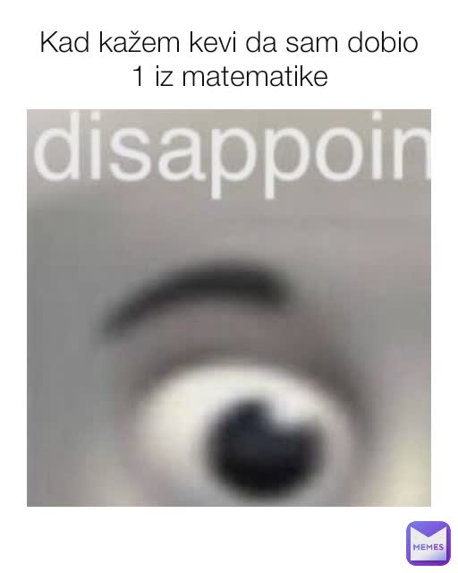 Kad kažem kevi da sam dobio 1 iz matematike