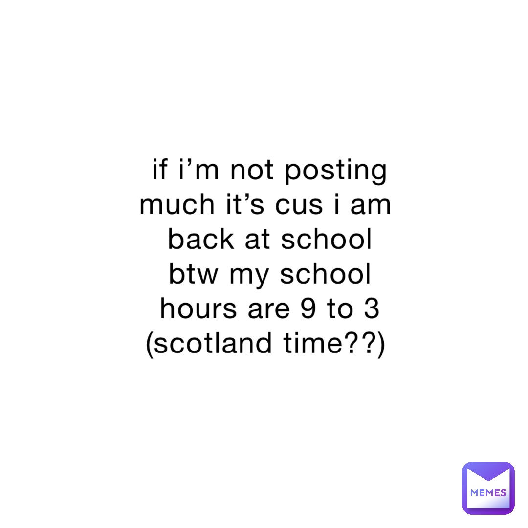 if i’m not posting much it’s cus i am back at school btw my school hours are 9 to 3 (scotland time??)