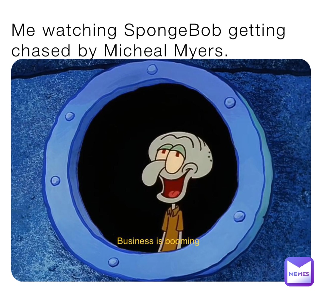 Me watching SpongeBob getting chased by Micheal Myers.