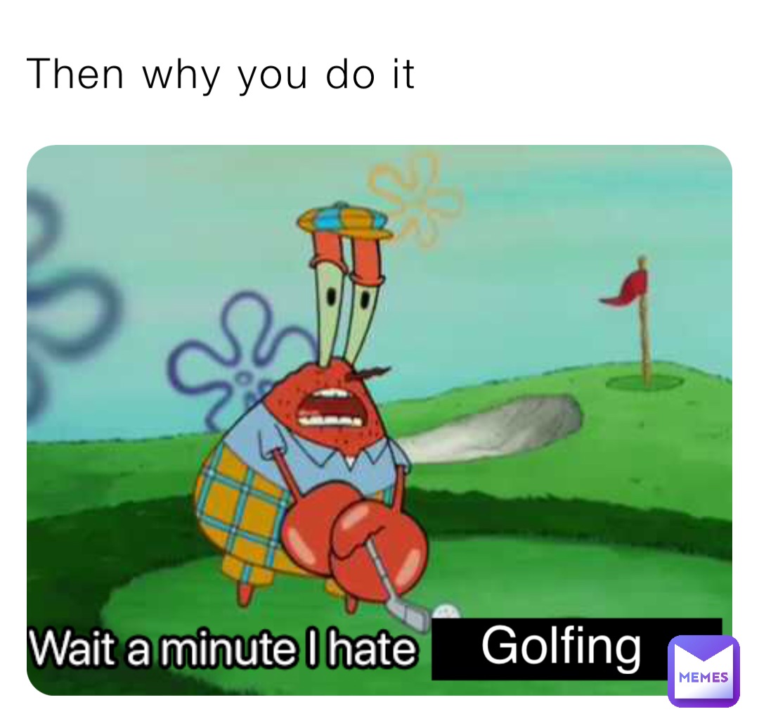 Then why you do it Golfing