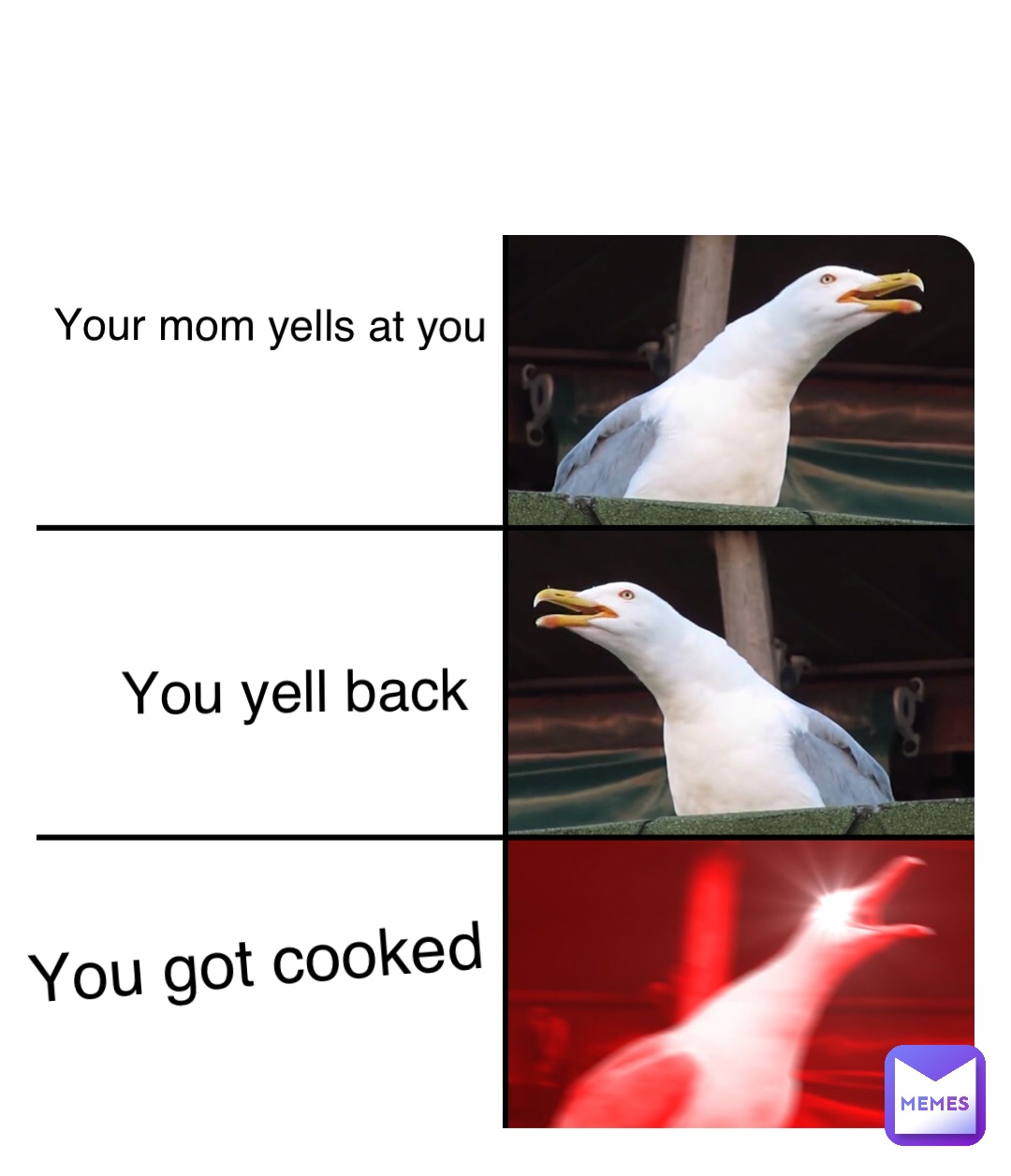 Your mom yells at you You yell back You got cooked