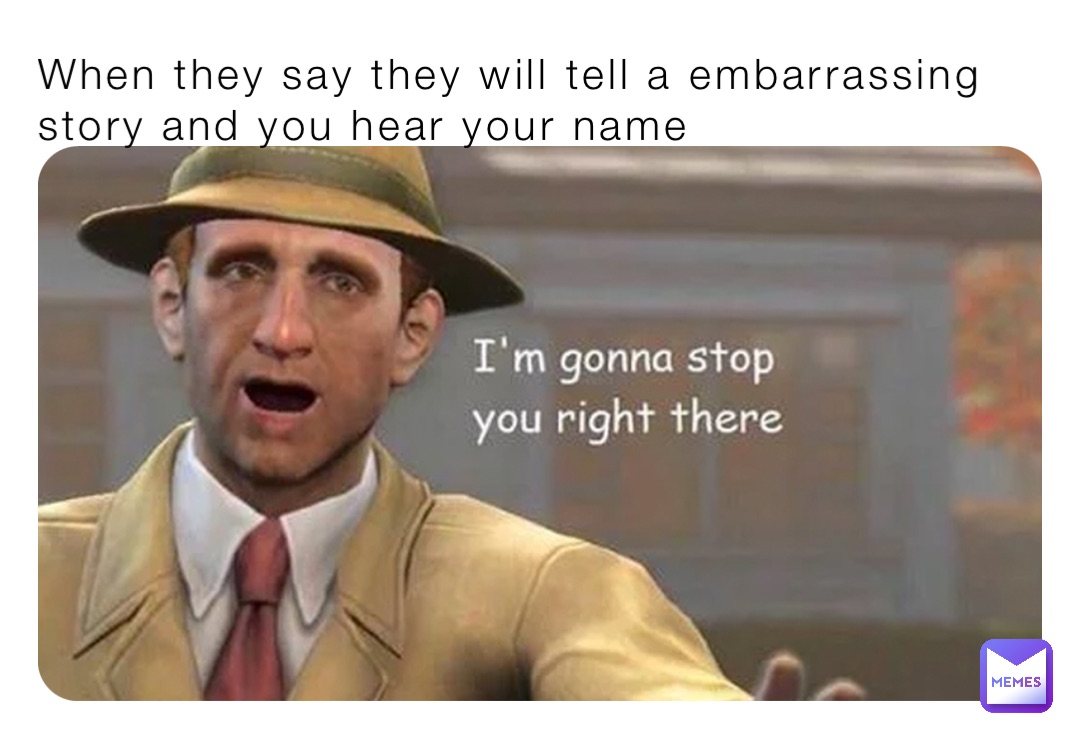 When they say they will tell a embarrassing story and you hear your name