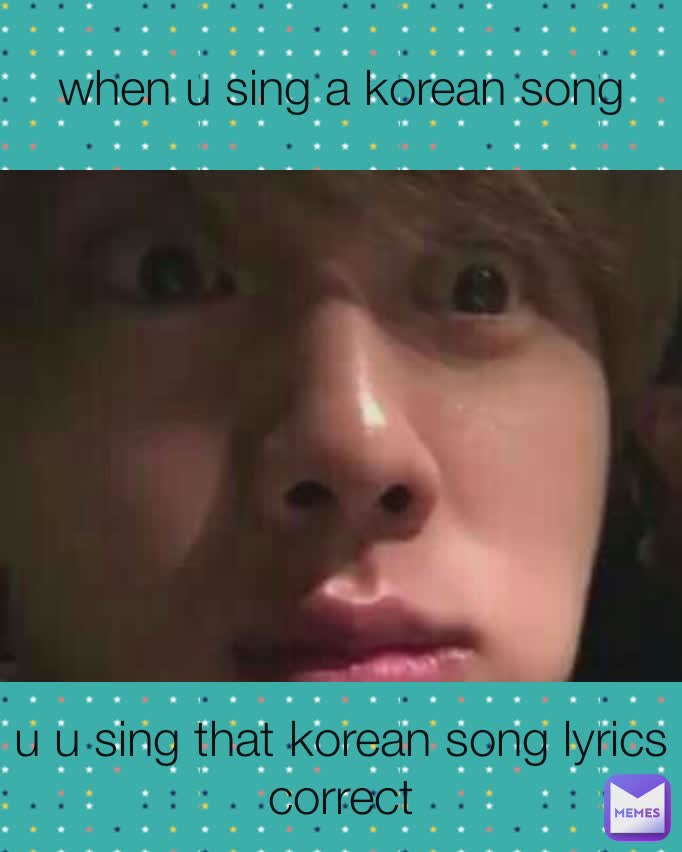 when u sing a korean song u u sing that korean song lyrics correct