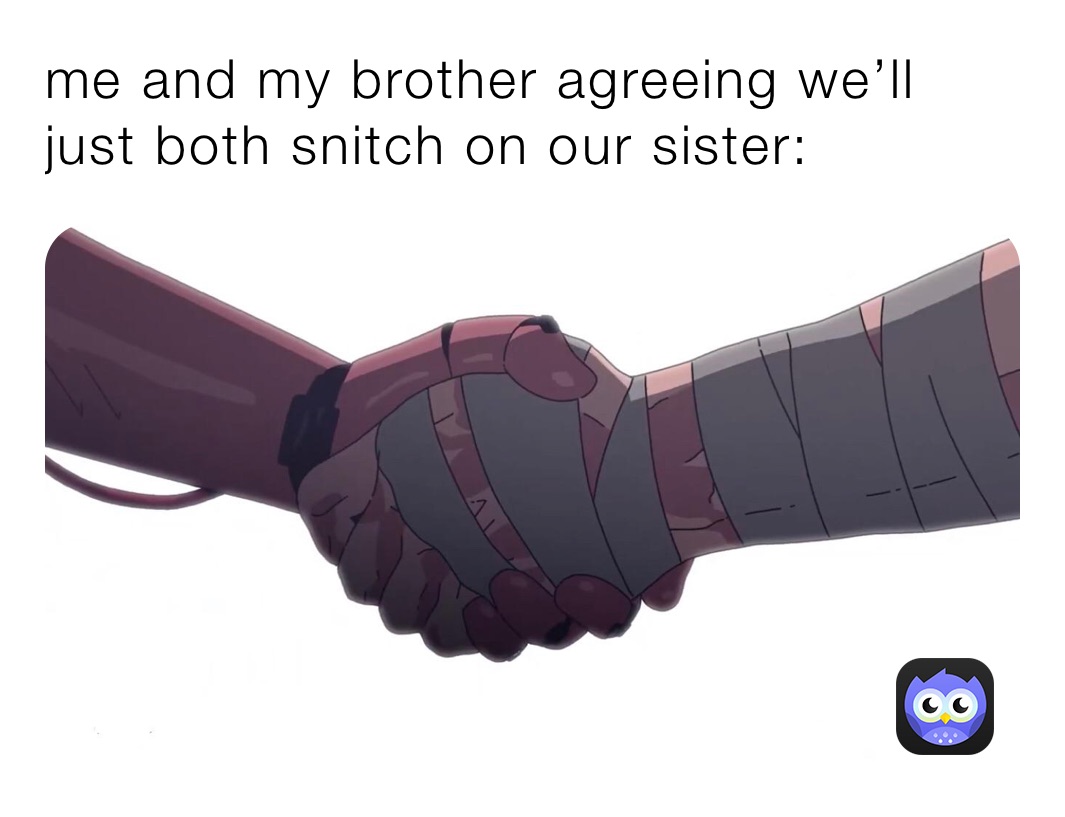 me and my brother agreeing we’ll just both snitch on our sister: