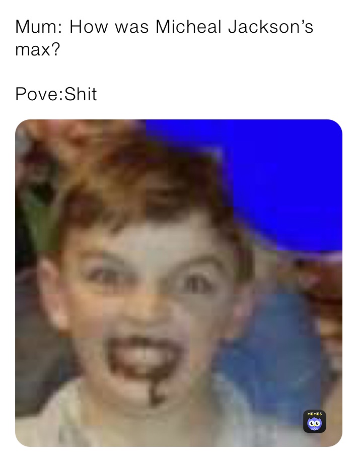 Mum: How was Micheal Jackson’s max?

Pove:Shit