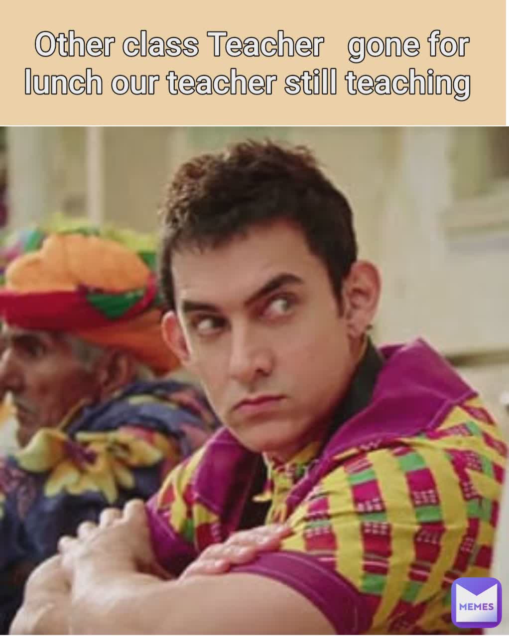 Other class Teacher   gone for lunch our teacher still teaching 