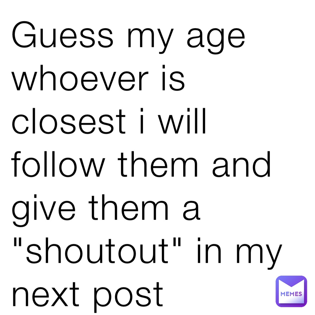 Guess my age whoever is closest i will follow them and give them a "shoutout" in my next post