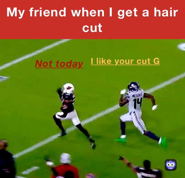 My friend when I get a hair cut 