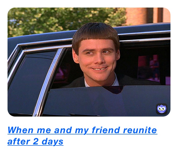 When me and my friend reunite after 2 days When me and my friend reunite after 2 days