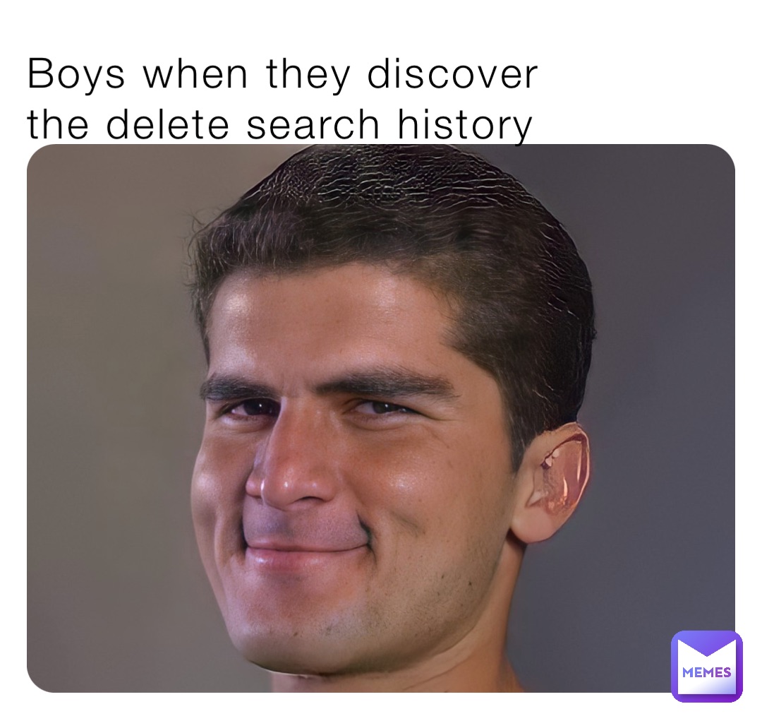 Boys when they discover 
the delete search history