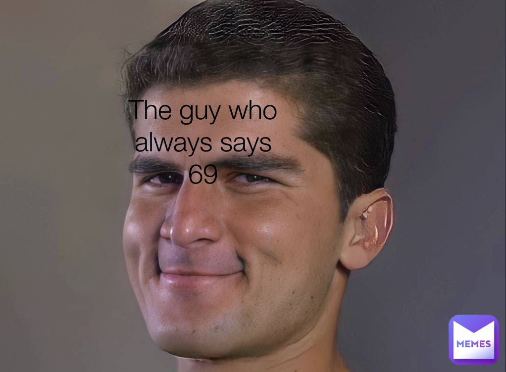 The guy who always says 69