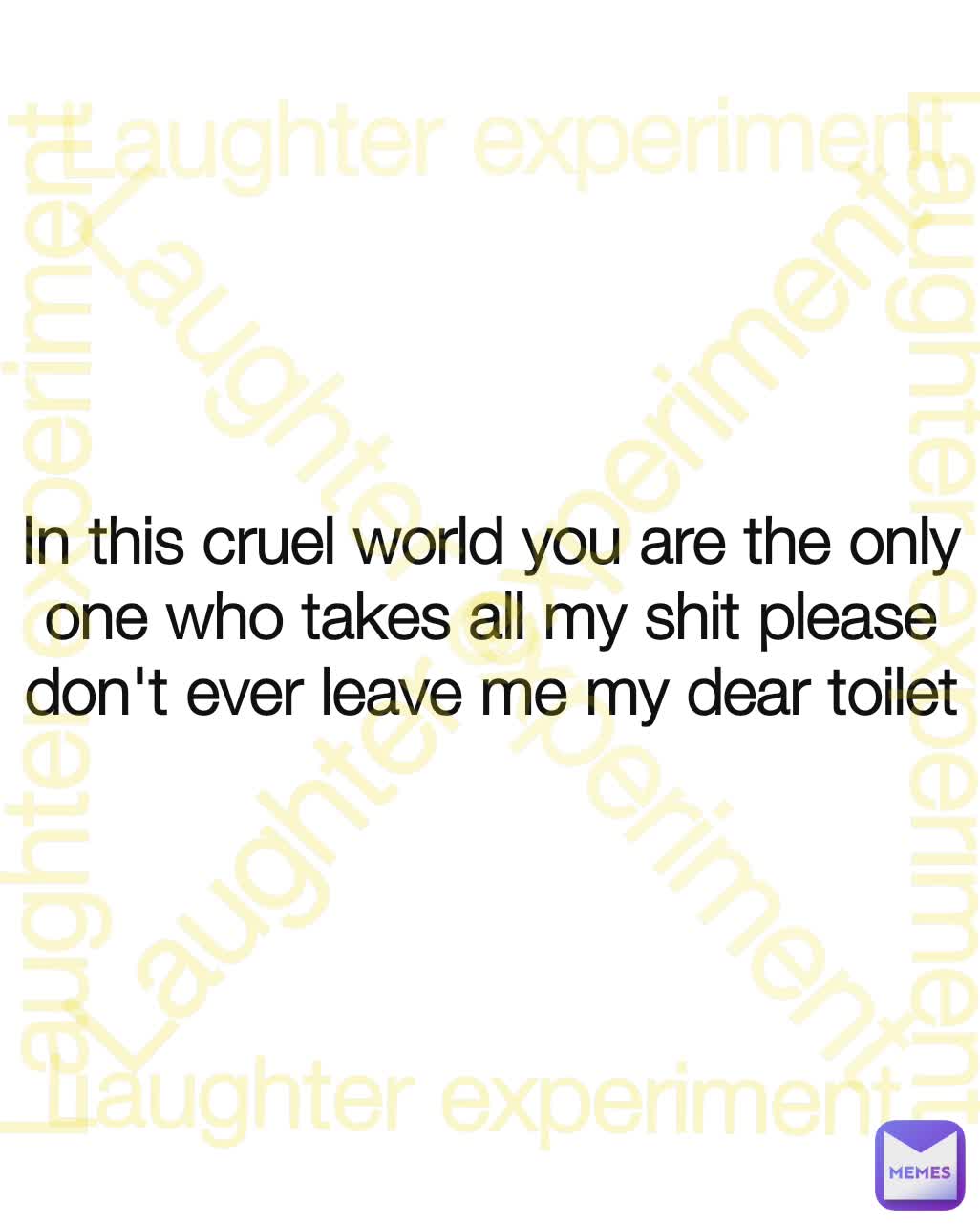 In this cruel world you are the only one who takes all my shit please don't ever leave me my dear toilet Laughter experiment Laughter experiment Laughter experiment Laughter experiment Laughter experiment Laughter experiment