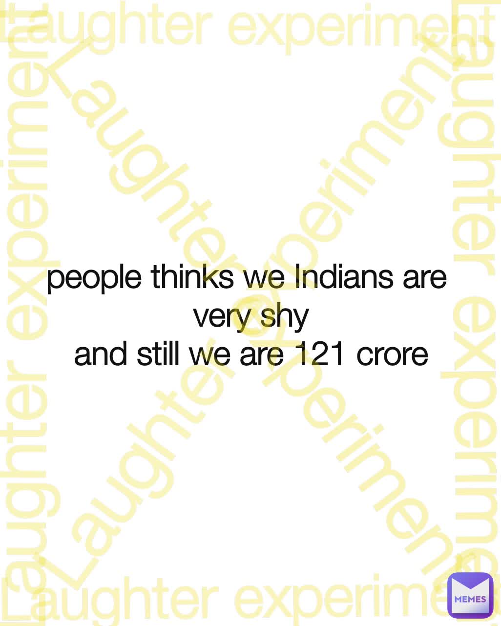 people thinks we Indians are 
very shy
and still we are 121 crore Laughter experiment Laughter experiment Laughter experiment Laughter experiment Laughter experiment Laughter experiment