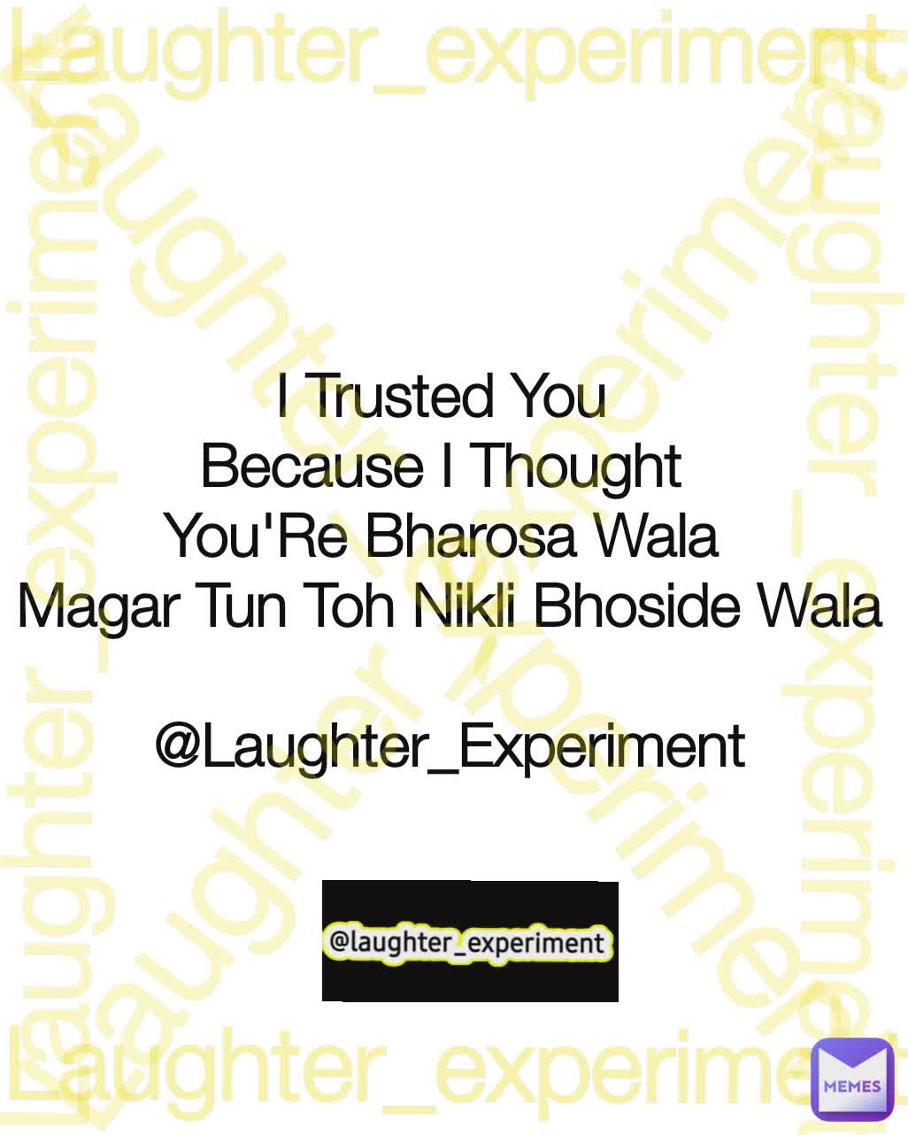 I Trusted You 
Because I Thought 
You'Re Bharosa Wala 
Magar Tun Toh Nikli Bhoside Wala

@Laughter_Experiment Laughter_experiment Laughter_experiment Laughter_experiment Laughter_experiment Laughter_experiment Laughter_experiment