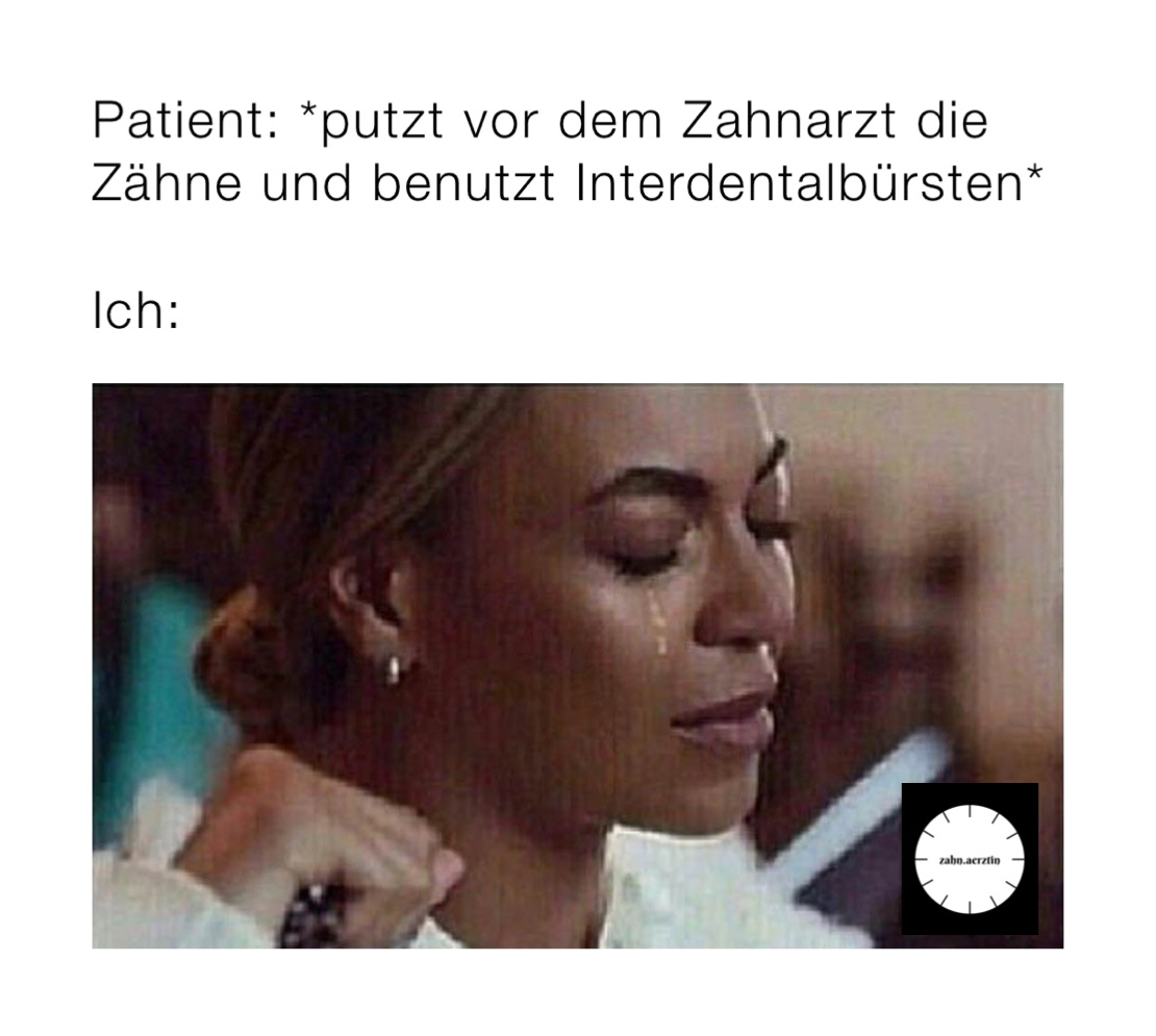 Patient: *putzt vor dem Zahnarzt die Zähne und benutzt Interdentalbürsten*

Ich: