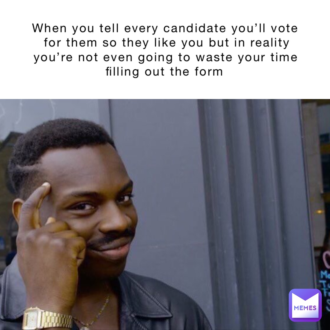 When you tell every candidate you’ll vote for them so they like you but in reality you’re not even going to waste your time filling out the form
