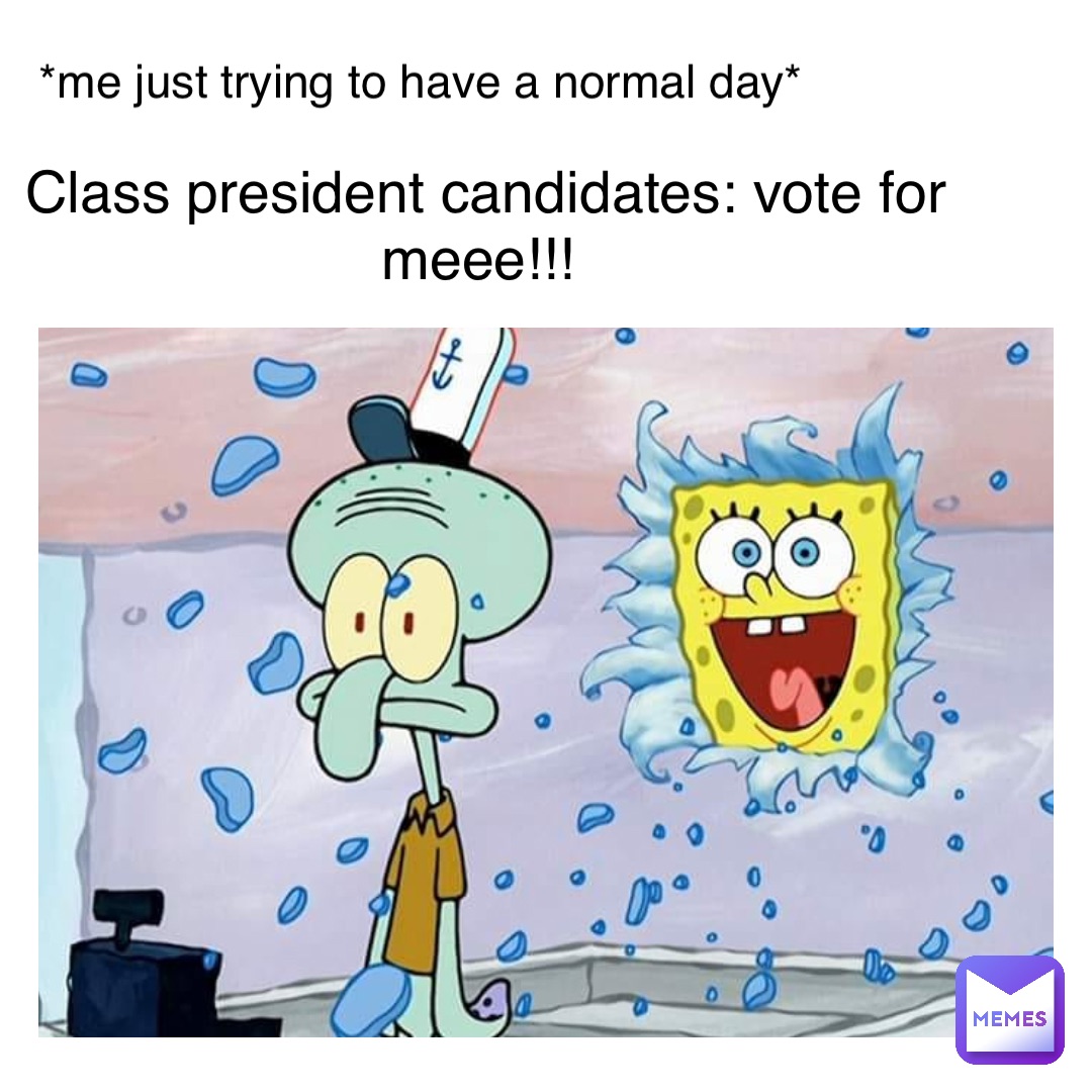 class president candidates: VOTE FOR MEEE!!! *me just trying to have a normal day*