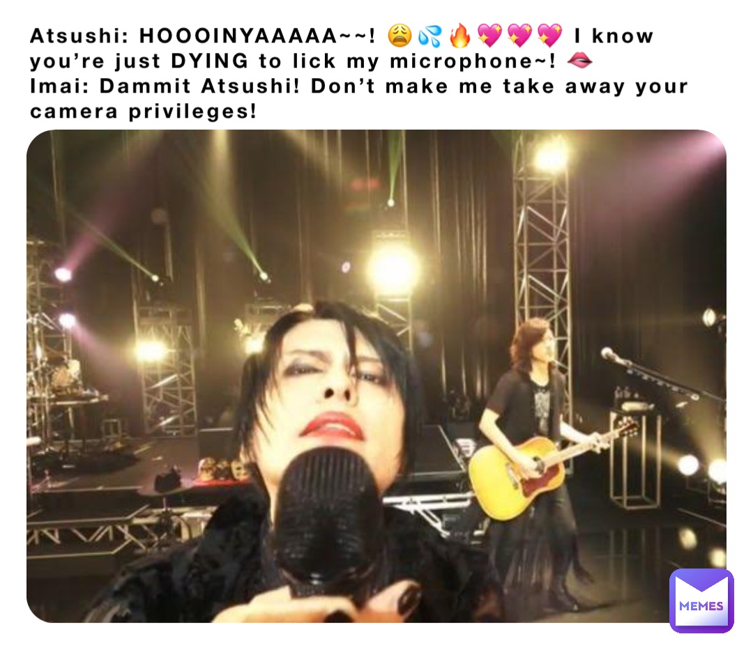 Atsushi: HOOOINYAAAAA~~! 😩💦🔥💖💖💖 I know you’re just DYING to lick my microphone~! 🫦
Imai: Dammit Atsushi! Don’t make me take away your camera privileges!