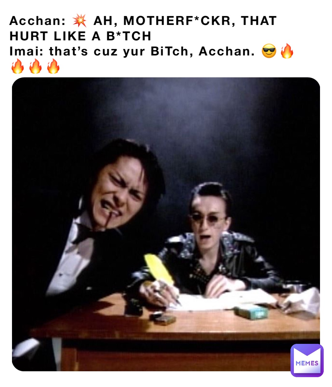 Acchan: 💥 AH, MOTHERF*CKR, THAT HURT LIKE A B*TCH
Imai: that’s cuz yur BiTch, Acchan. 😎🔥🔥🔥🔥