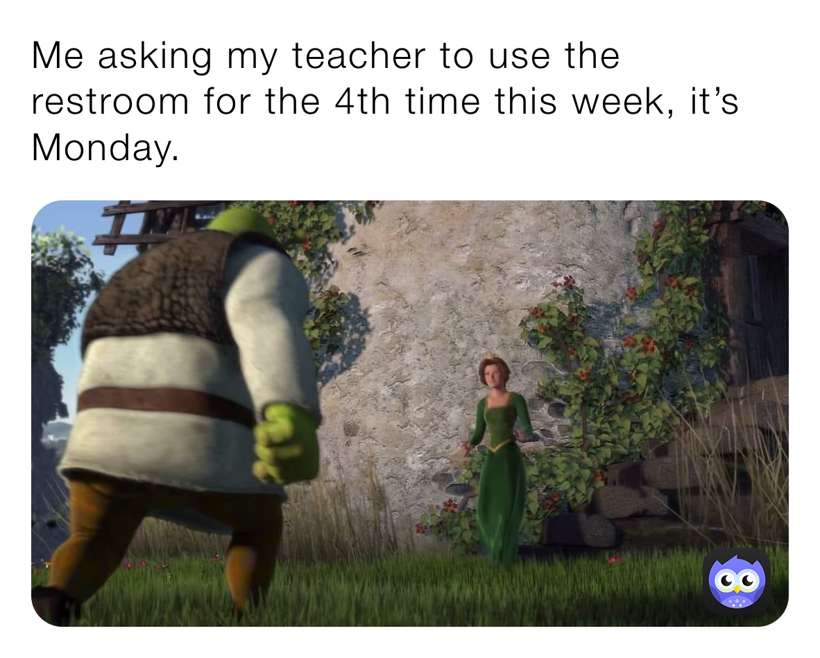 Me asking my teacher to use the restroom for the 4th time this week, it’s Monday. 