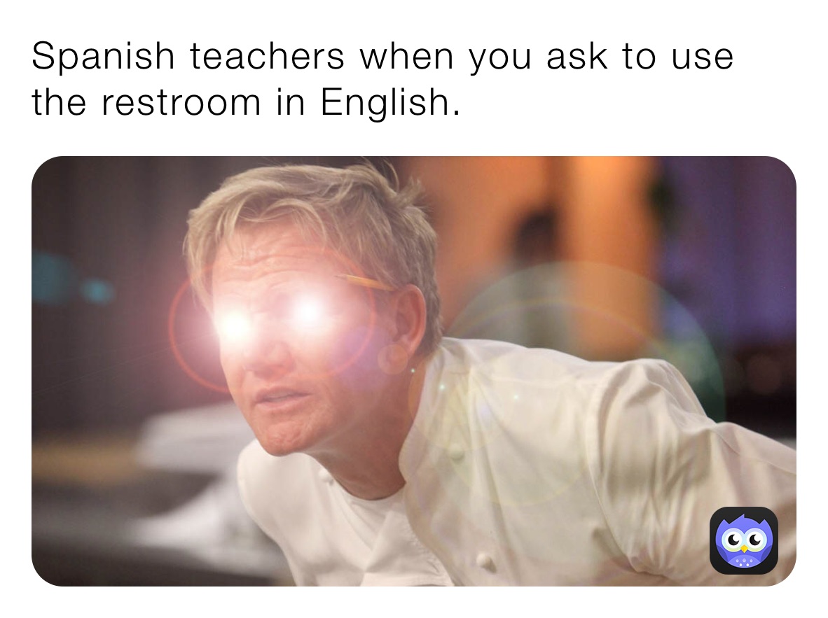 Spanish teachers when you ask to use the restroom in English. 