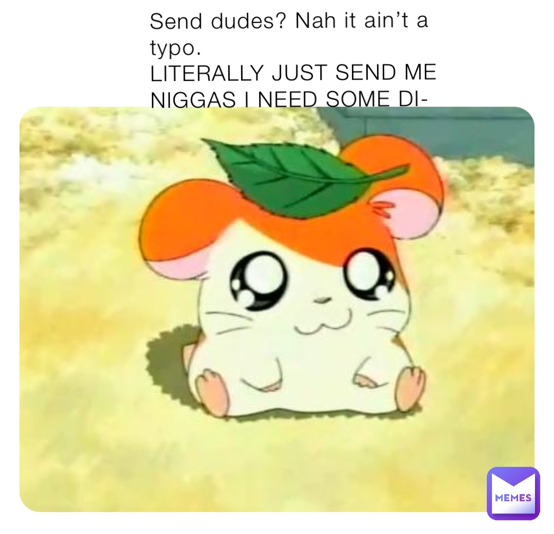 Send dudes? Nah it ain’t a typo.
LITERALLY JUST SEND ME NIGGAS I NEED SOME DI-
