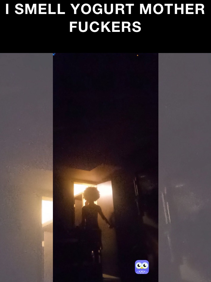 I SMELL YOGURT MOTHER FUCKERS
