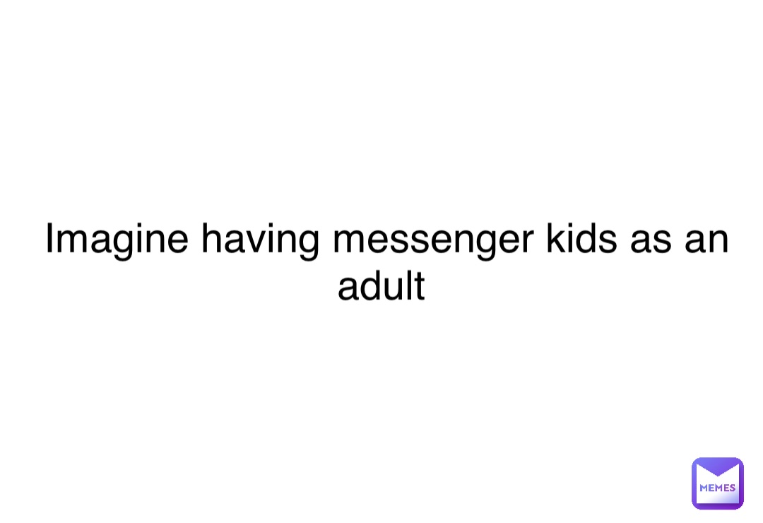 Double tap to edit Imagine having messenger kids as an adult
