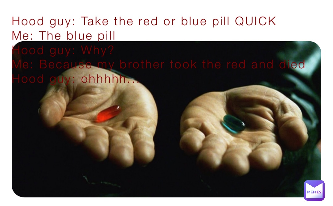 Hood guy: Take the red or blue pill QUICK
Me: The blue pill
Hood guy: Why?
Me: Because my brother took the red and died
Hood guy: ohhhhh...