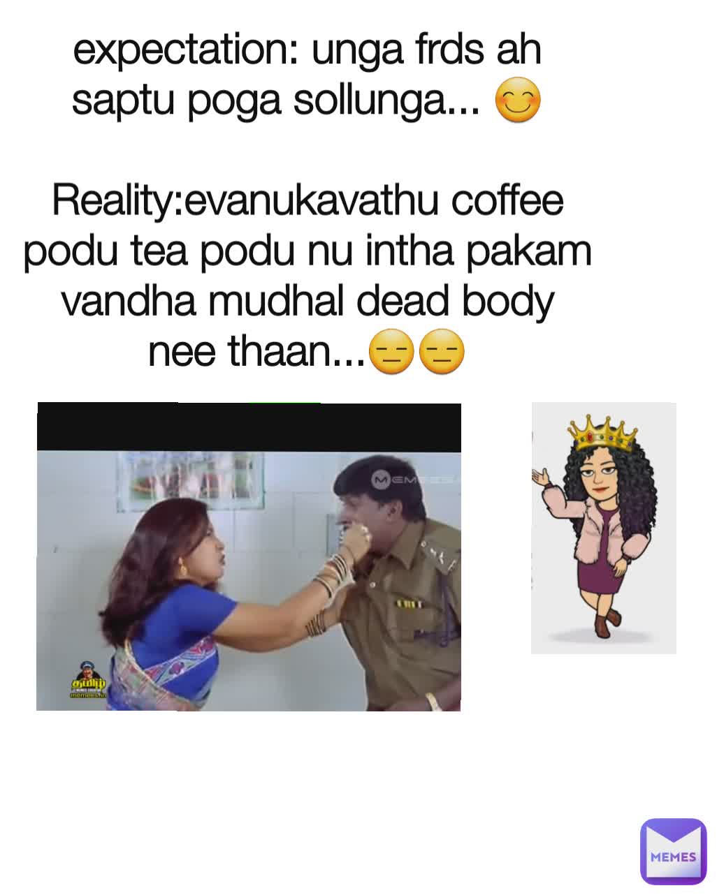 expectation: unga frds ah saptu poga sollunga... 😊

Reality:evanukavathu coffee podu tea podu nu intha pakam vandha mudhal dead body nee thaan...😑😑