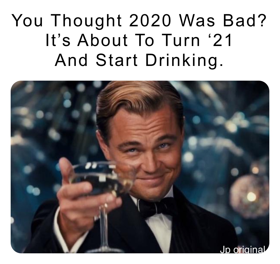 You Thought 2020 Was Bad? 
It’s About To Turn ‘21 
And Start Drinking.