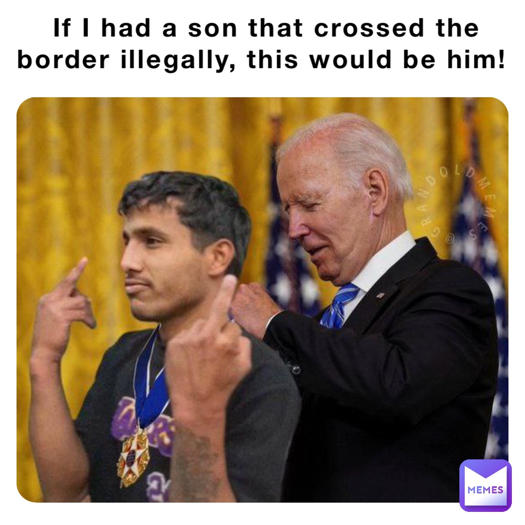 If I had a son that crossed the border illegally, this would be him!