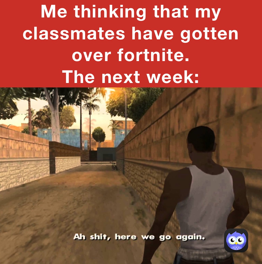 Me thinking that my classmates have gotten over fortnite. 
The next week: