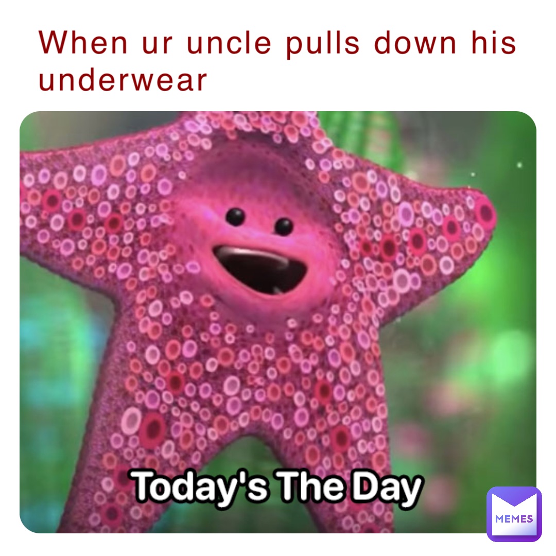 When ur uncle pulls down his underwear