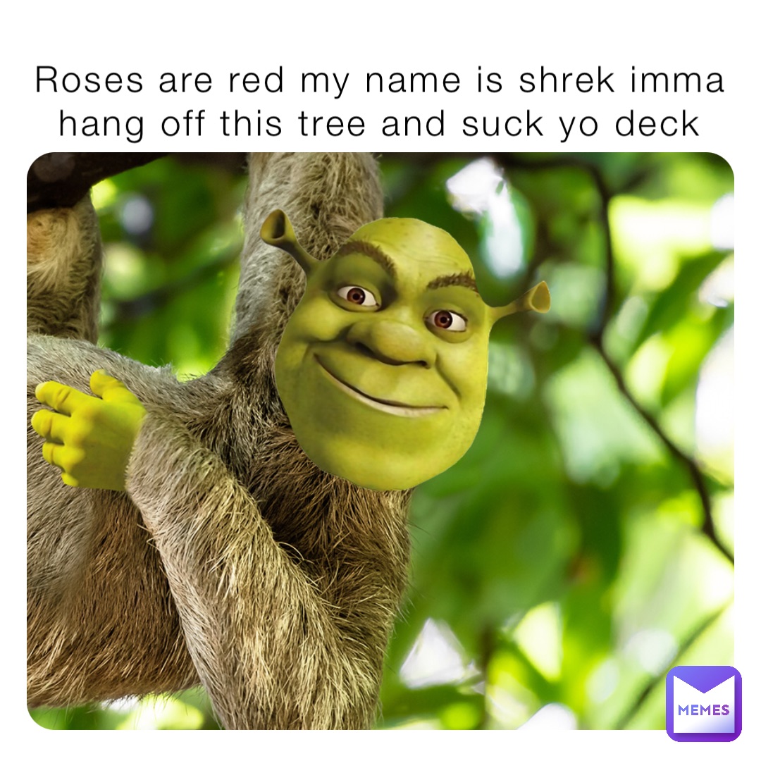 Roses are red my name is shrek imma hang off this tree and suck yo deck