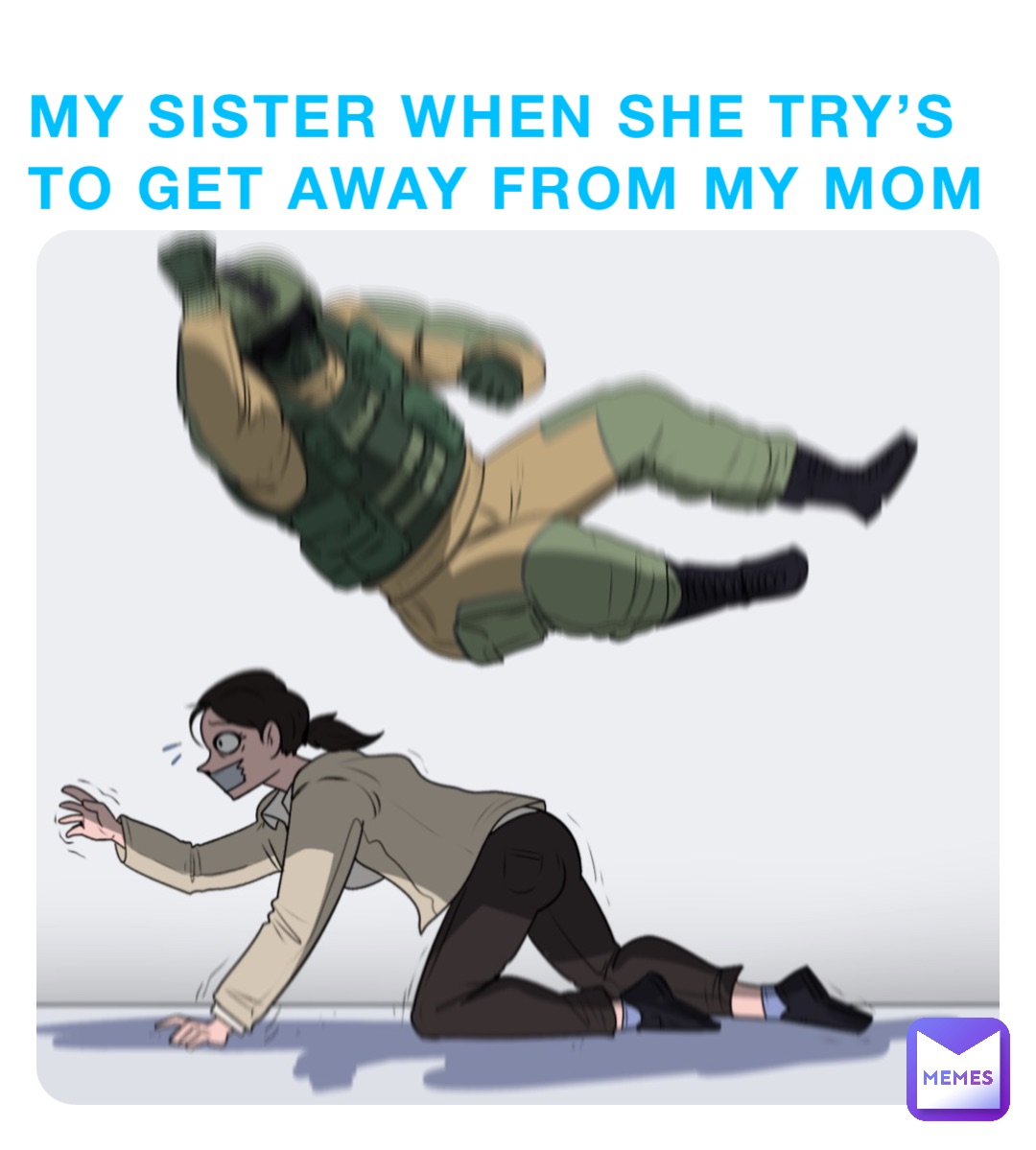 My sister when she try’s to get away from my mom