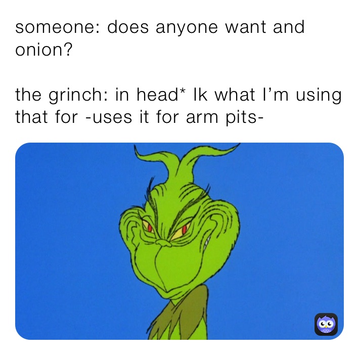 someone: does anyone want and onion?

the grinch: in head* Ik what I’m using that for -uses it for arm pits-