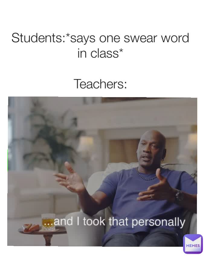 Students:*says one swear word in class*

Teachers: