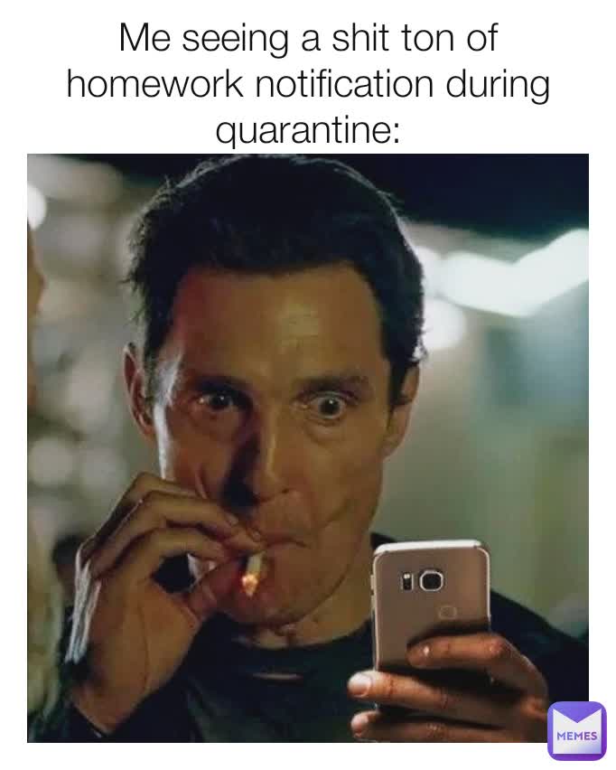 Me seeing a shit ton of homework notification during quarantine: