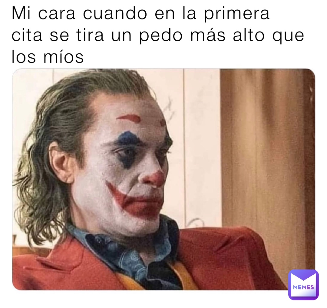 Mi cara cuando en la primera cita se tira un pedo más alto que los míos