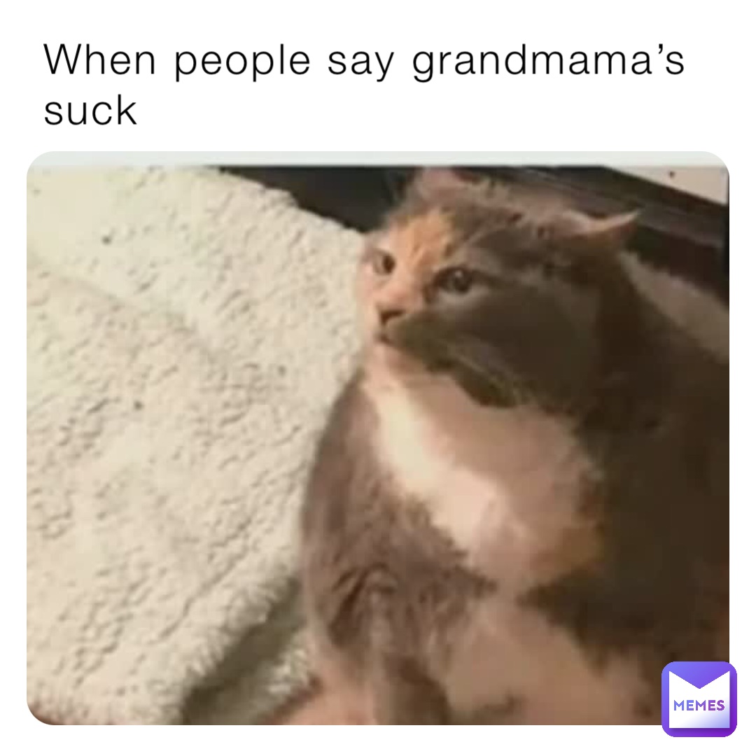 When people say grandmama’s suck