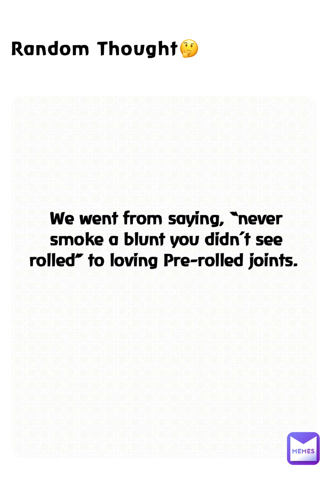 Random Thought🤔 We went from saying, “never smoke a blunt you didn’t see rolled” to loving Pre-rolled joints.
