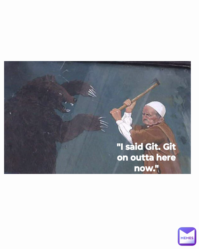 "I said Git. Git on outta here now."
