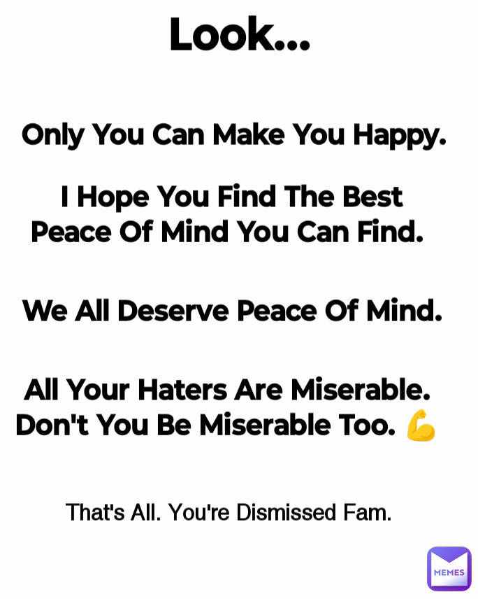 I Hope You Find The Best Peace Of Mind You Can Find.  That's All. You're Dismissed Fam.  We All Deserve Peace Of Mind. Only You Can Make You Happy.  All Your Haters Are Miserable. Don't You Be Miserable Too. 💪 Look...