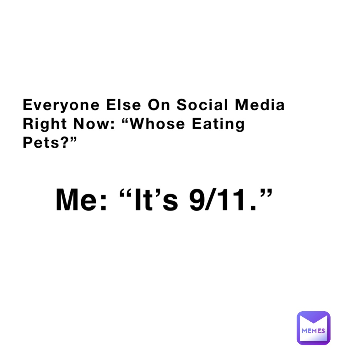 Everyone Else On Social Media Right Now: “Whose Eating Pets?” Me: “It’s 9/11.”