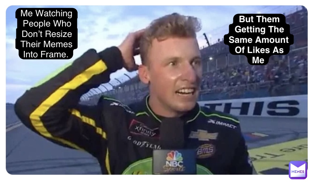 Me Watching People Who Don’t Resize Their Memes Into Frame. But Them Getting The Same Amount Of Likes As Me