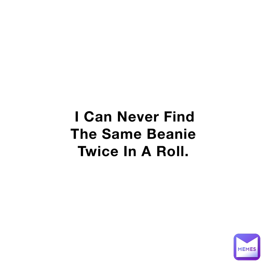 I Can Never Find The Same Beanie Twice In A Roll.