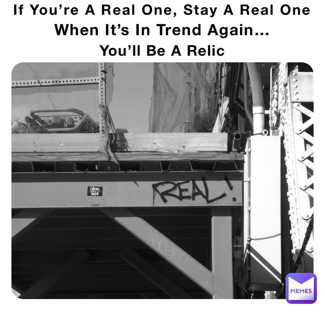 You’ll Be A Relic If You’re A Real One, Stay A Real One When It’s In Trend Again…