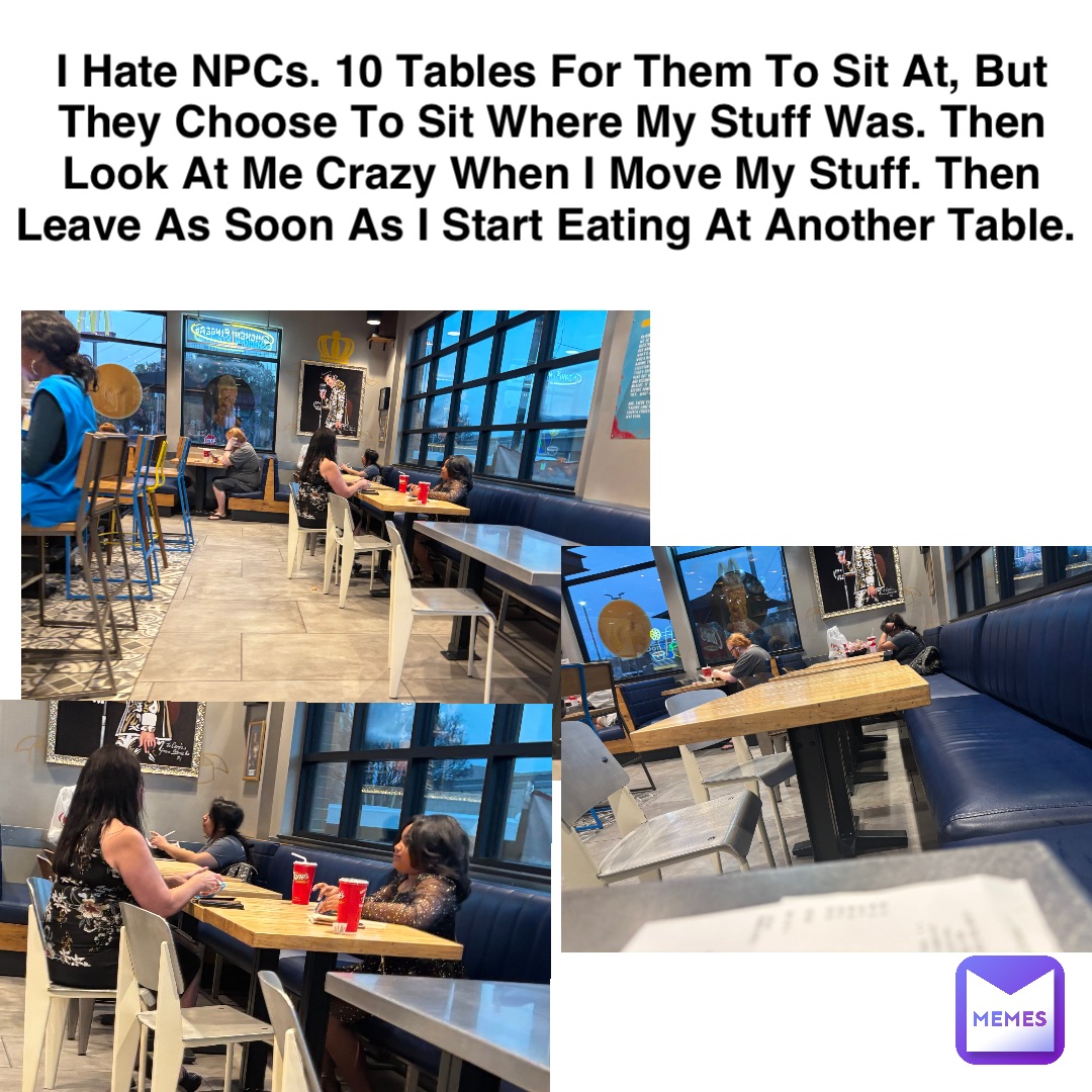 I Hate NPCs. 10 Tables For Them To Sit At, But They Choose To Sit Where My Stuff Was. Then Look At Me Crazy When I Move My Stuff. Then Leave As Soon As I Start Eating At Another Table.